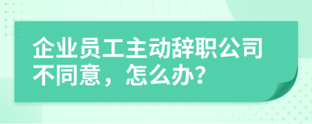 企业员工主动辞职公司不同意，怎么办？