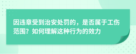 因违章受到治安处罚的，是否属于工伤范围？如何理解这种行为的效力