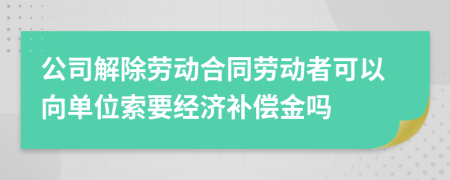 公司解除劳动合同劳动者可以向单位索要经济补偿金吗