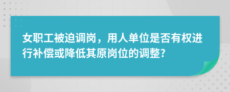 女职工被迫调岗，用人单位是否有权进行补偿或降低其原岗位的调整?