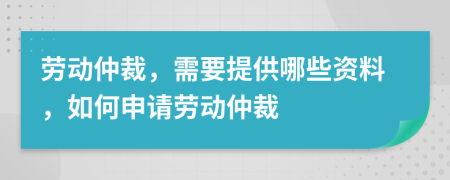 劳动仲裁，需要提供哪些资料，如何申请劳动仲裁