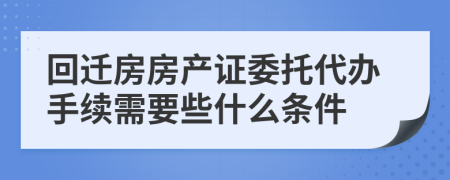 回迁房房产证委托代办手续需要些什么条件