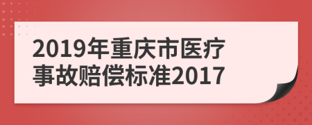 2019年重庆市医疗事故赔偿标准2017
