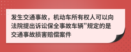 发生交通事故，机动车所有权人可以向法院提出诉讼保全事故车辆”规定的是交通事故损害赔偿案件