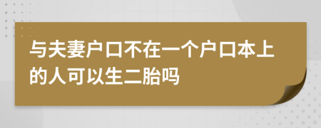 与夫妻户口不在一个户口本上的人可以生二胎吗