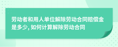 劳动者和用人单位解除劳动合同赔偿金是多少, 如何计算解除劳动合同