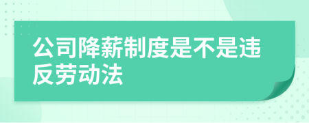 公司降薪制度是不是违反劳动法