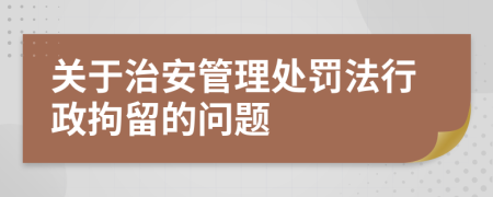 关于治安管理处罚法行政拘留的问题