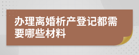 办理离婚析产登记都需要哪些材料