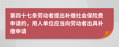 第四十七条劳动者提出补缴社会保险费申请的，用人单位应当向劳动者出具补缴申请