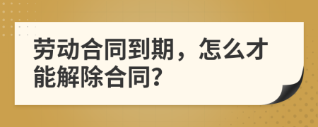 劳动合同到期，怎么才能解除合同？