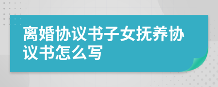 离婚协议书子女抚养协议书怎么写