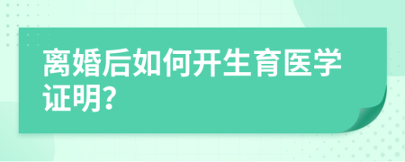 离婚后如何开生育医学证明？