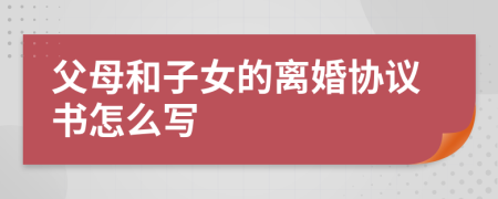 父母和子女的离婚协议书怎么写