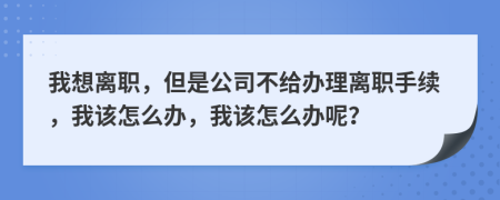 我想离职，但是公司不给办理离职手续，我该怎么办，我该怎么办呢？