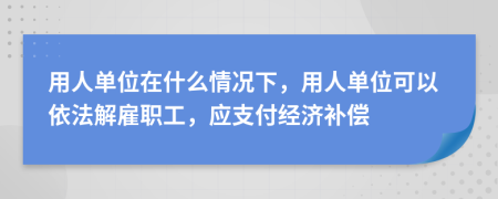 用人单位在什么情况下，用人单位可以依法解雇职工，应支付经济补偿