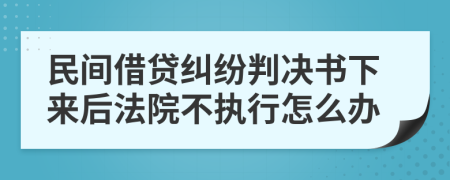 民间借贷纠纷判决书下来后法院不执行怎么办