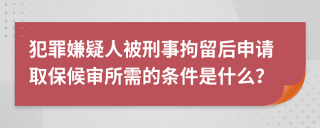 犯罪嫌疑人被刑事拘留后申请取保候审所需的条件是什么？