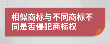 相似商标与不同商标不同是否侵犯商标权