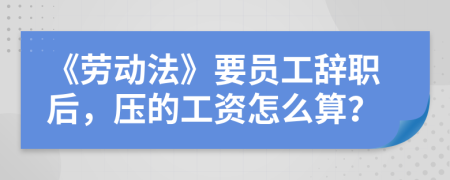 《劳动法》要员工辞职后，压的工资怎么算？