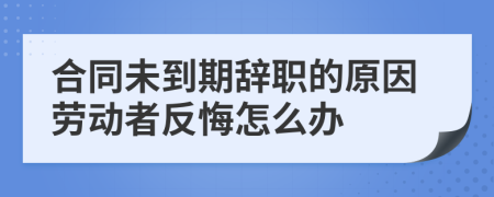 合同未到期辞职的原因劳动者反悔怎么办