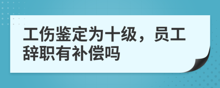 工伤鉴定为十级，员工辞职有补偿吗