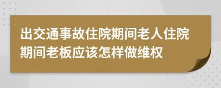 出交通事故住院期间老人住院期间老板应该怎样做维权