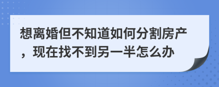 想离婚但不知道如何分割房产，现在找不到另一半怎么办