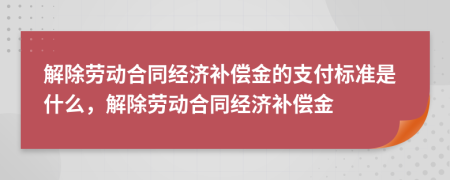 解除劳动合同经济补偿金的支付标准是什么，解除劳动合同经济补偿金