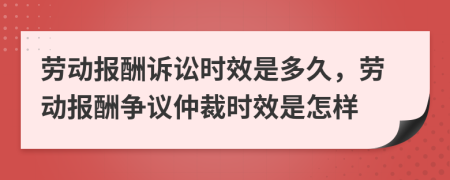 劳动报酬诉讼时效是多久，劳动报酬争议仲裁时效是怎样