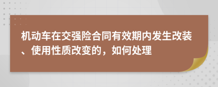 机动车在交强险合同有效期内发生改装、使用性质改变的，如何处理