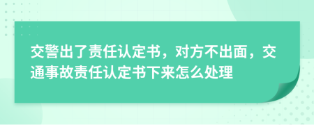 交警出了责任认定书，对方不出面，交通事故责任认定书下来怎么处理