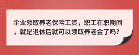 企业领取养老保险工资，职工在职期间，就是退休后就可以领取养老金了吗？