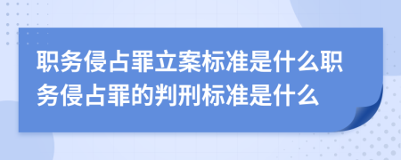 职务侵占罪立案标准是什么职务侵占罪的判刑标准是什么