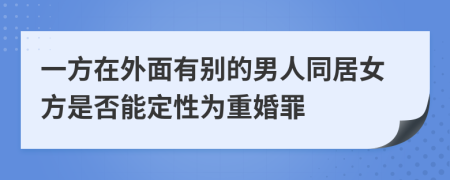 一方在外面有别的男人同居女方是否能定性为重婚罪