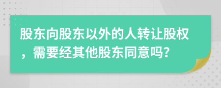 股东向股东以外的人转让股权，需要经其他股东同意吗？