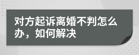 对方起诉离婚不判怎么办，如何解决