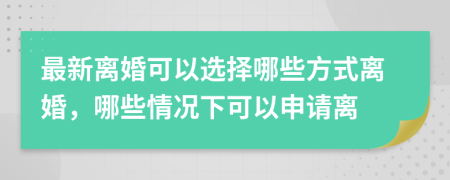 最新离婚可以选择哪些方式离婚，哪些情况下可以申请离