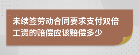 未续签劳动合同要求支付双倍工资的赔偿应该赔偿多少