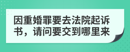 因重婚罪要去法院起诉书，请问要交到哪里来