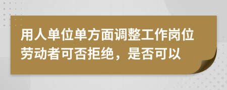用人单位单方面调整工作岗位劳动者可否拒绝，是否可以