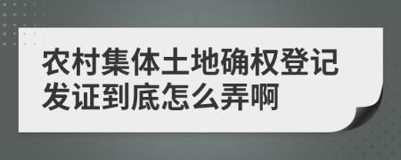 农村集体土地确权登记发证到底怎么弄啊