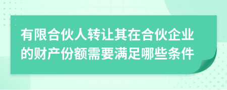 有限合伙人转让其在合伙企业的财产份额需要满足哪些条件