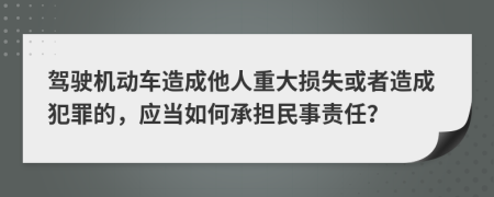 驾驶机动车造成他人重大损失或者造成犯罪的，应当如何承担民事责任？