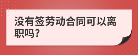 没有签劳动合同可以离职吗?