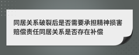 同居关系破裂后是否需要承担精神损害赔偿责任同居关系是否存在补偿