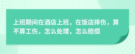 上班期间在酒店上班，在饭店摔伤，算不算工伤，怎么处理，怎么赔偿