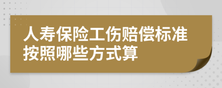 人寿保险工伤赔偿标准按照哪些方式算