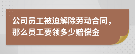 公司员工被迫解除劳动合同，那么员工要领多少赔偿金