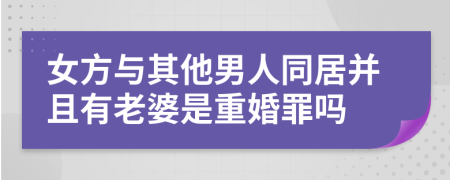 女方与其他男人同居并且有老婆是重婚罪吗